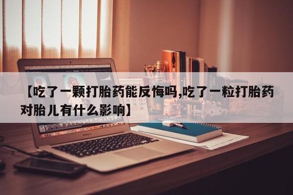 网上购买打胎药联系方式【吃了一颗打胎药能反悔吗,吃了一粒打胎药对胎儿有什么影响】