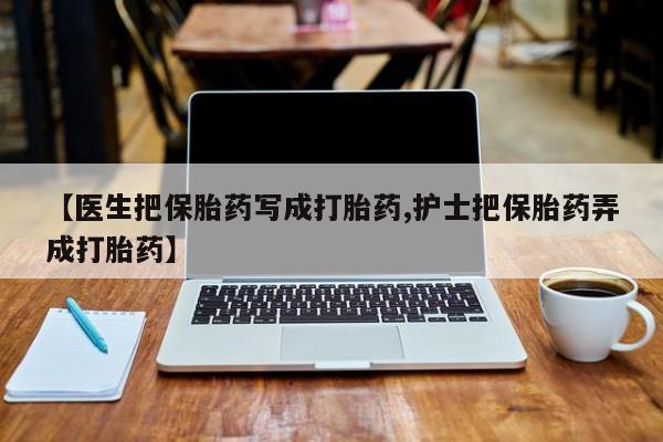 网上购买打胎药联系方式【医生把保胎药写成打胎药,护士把保胎药弄成打胎药】