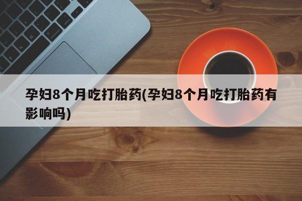网上购买打胎药联系方式孕妇8个月吃打胎药(孕妇8个月吃打胎药有影响吗)