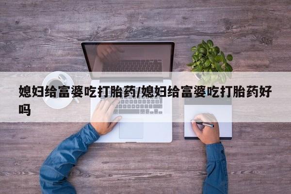 网上购买打胎药联系方式媳妇给富婆吃打胎药/媳妇给富婆吃打胎药好吗