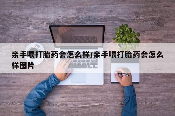 网上购买打胎药联系方式亲手喂打胎药会怎么样/亲手喂打胎药会怎么样图片