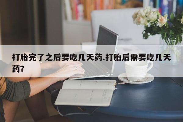 网上购买打胎药联系方式打胎完了之后要吃几天药.打胎后需要吃几天药？