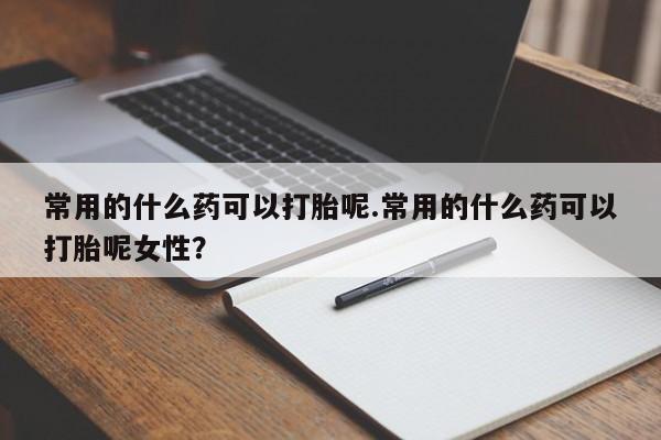 网上购买打胎药联系方式常用的什么药可以打胎呢.常用的什么药可以打胎呢女性？