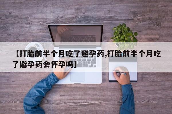 网上购买打胎药联系方式【打胎前半个月吃了避孕药,打胎前半个月吃了避孕药会怀孕吗】