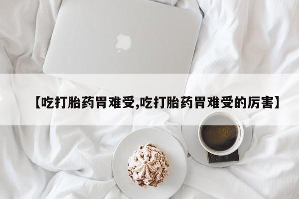 网上购买打胎药联系方式【吃打胎药胃难受,吃打胎药胃难受的厉害】