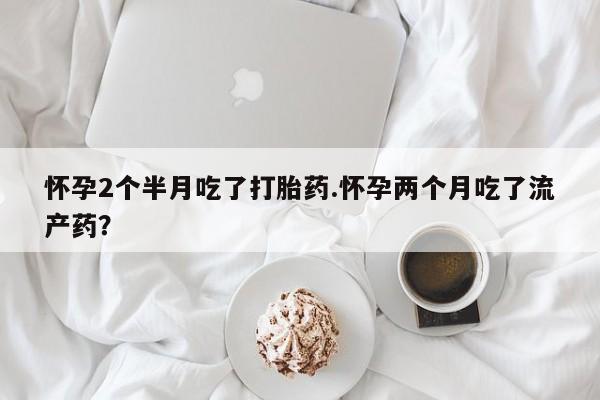 网上购买打胎药联系方式怀孕2个半月吃了打胎药.怀孕两个月吃了流产药?
