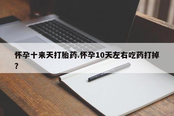 网上购买打胎药联系方式怀孕十来天打胎药.怀孕10天左右吃药打掉?