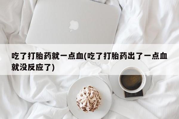 网上购买打胎药联系方式吃了打胎药就一点血(吃了打胎药出了一点血就没反应了)