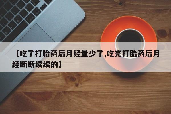 网上购买打胎药联系方式【吃了打胎药后月经量少了,吃完打胎药后月经断断续续的】