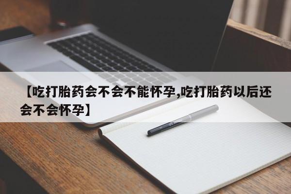 网上购买打胎药联系方式【吃打胎药会不会不能怀孕,吃打胎药以后还会不会怀孕】