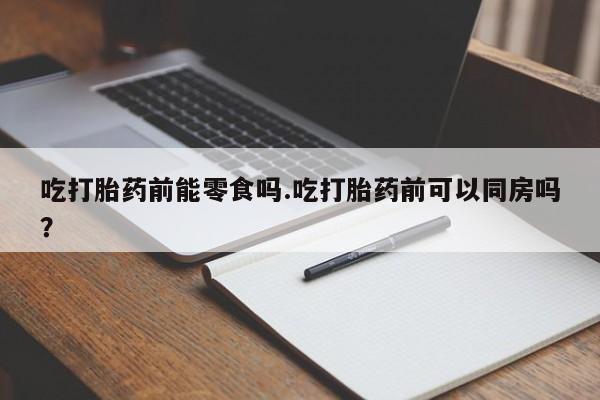 网上购买打胎药联系方式吃打胎药前能零食吗.吃打胎药前可以同房吗？