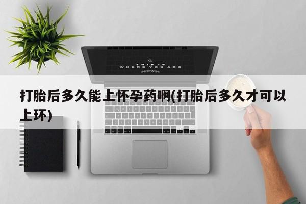 网上购买打胎药联系方式打胎后多久能上怀孕药啊(打胎后多久才可以上环)