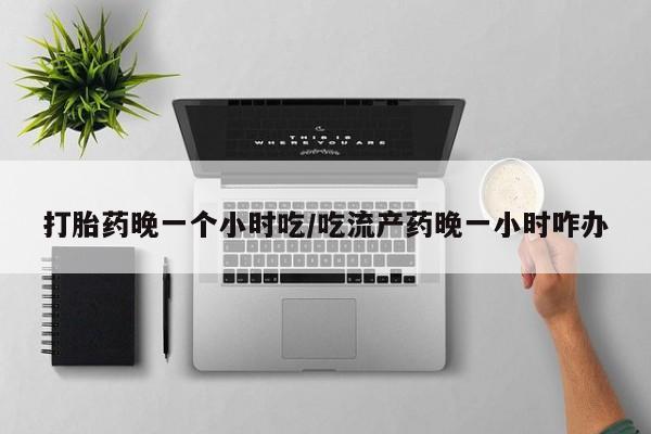 网上购买打胎药联系方式打胎药晚一个小时吃/吃流产药晚一小时咋办