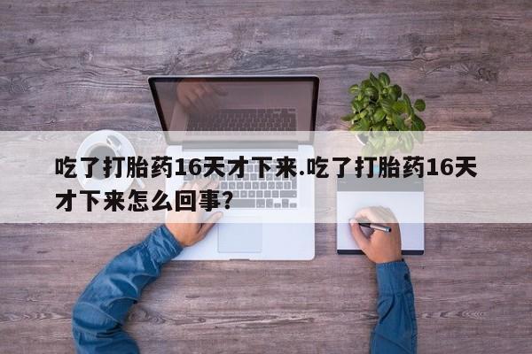 网上购买打胎药联系方式吃了打胎药16天才下来.吃了打胎药16天才下来怎么回事?