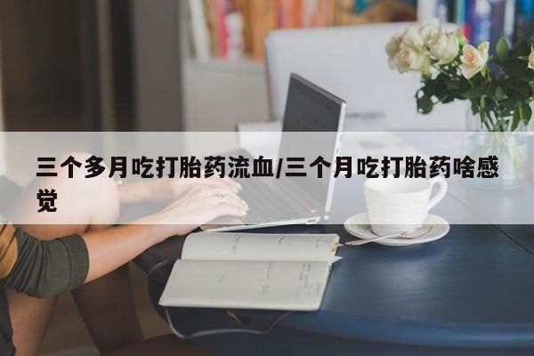 网上购买打胎药联系方式三个多月吃打胎药流血/三个月吃打胎药啥感觉