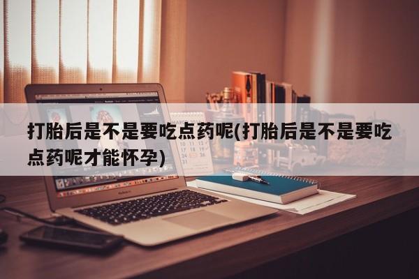 网上购买打胎药联系方式打胎后是不是要吃点药呢(打胎后是不是要吃点药呢才能怀孕)