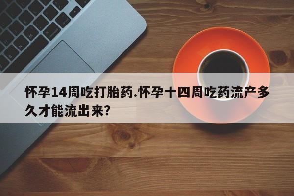 网上购买打胎药联系方式怀孕14周吃打胎药.怀孕十四周吃药流产多久才能流出来？