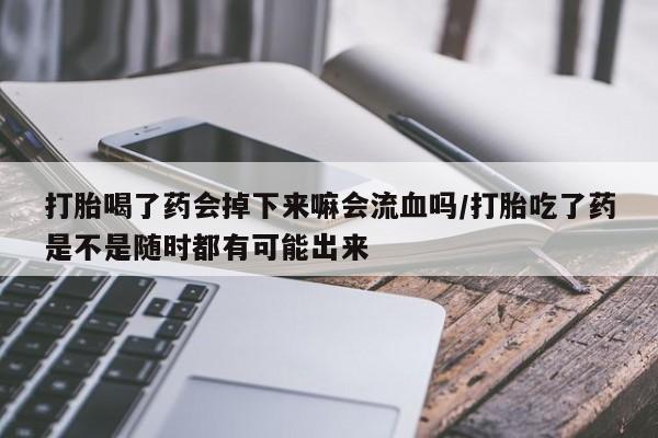 网上购买打胎药联系方式打胎喝了药会掉下来嘛会流血吗/打胎吃了药是不是随时都有可能出来