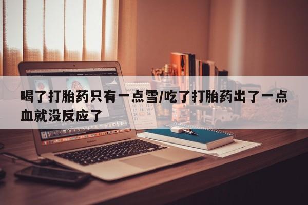 网上购买打胎药联系方式喝了打胎药只有一点雪/吃了打胎药出了一点血就没反应了