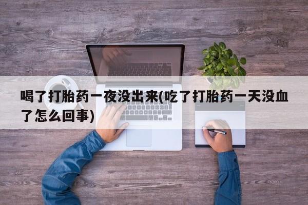 网上购买打胎药联系方式喝了打胎药一夜没出来(吃了打胎药一天没血了怎么回事)
