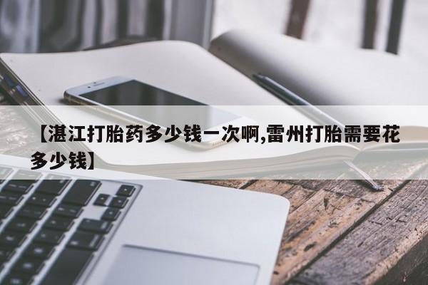 网上购买打胎药联系方式【湛江打胎药多少钱一次啊,雷州打胎需要花多少钱】