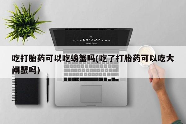 网上购买打胎药联系方式吃打胎药可以吃螃蟹吗(吃了打胎药可以吃大闸蟹吗)