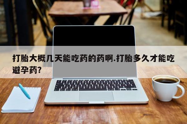 网上购买打胎药联系方式打胎大概几天能吃药的药啊.打胎多久才能吃避孕药？