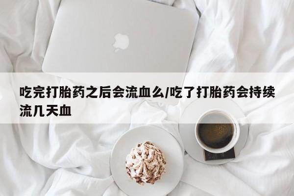 网上购买打胎药联系方式吃完打胎药之后会流血么/吃了打胎药会持续流几天血