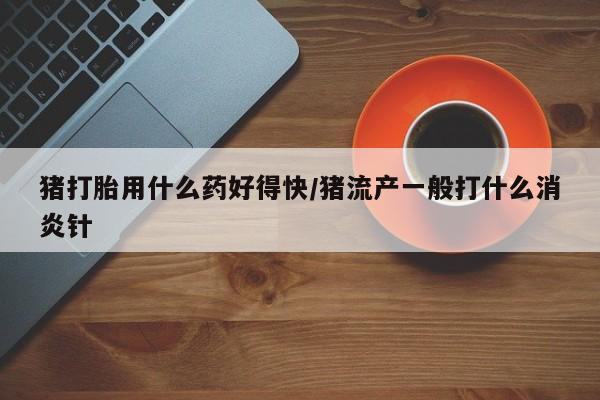 网上购买打胎药联系方式猪打胎用什么药好得快/猪流产一般打什么消炎针