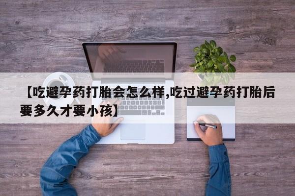 网上购买打胎药联系方式【吃避孕药打胎会怎么样,吃过避孕药打胎后要多久才要小孩】