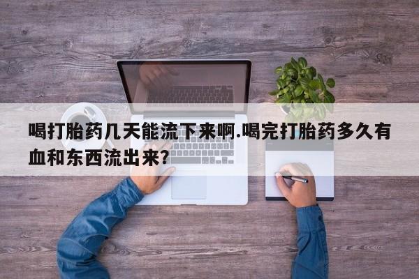 网上购买打胎药联系方式喝打胎药几天能流下来啊.喝完打胎药多久有血和东西流出来？