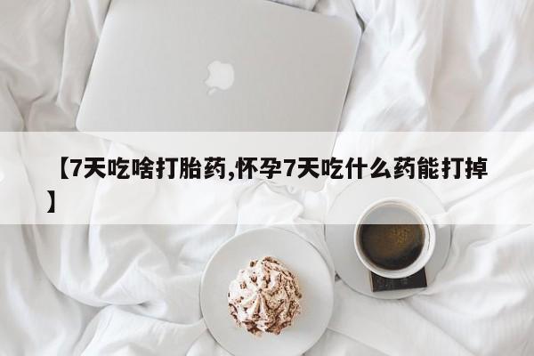网上购买打胎药联系方式【7天吃啥打胎药,怀孕7天吃什么药能打掉】