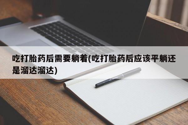 网上购买打胎药联系方式吃打胎药后需要躺着(吃打胎药后应该平躺还是溜达溜达)