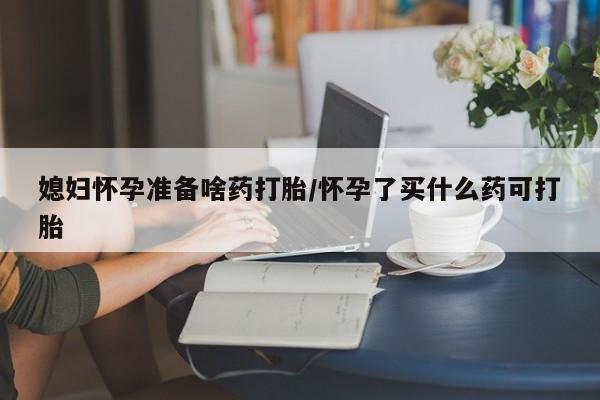 网上购买打胎药联系方式媳妇怀孕准备啥药打胎/怀孕了买什么药可打胎