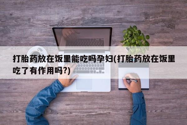 网上购买打胎药联系方式打胎药放在饭里能吃吗孕妇(打胎药放在饭里吃了有作用吗?)