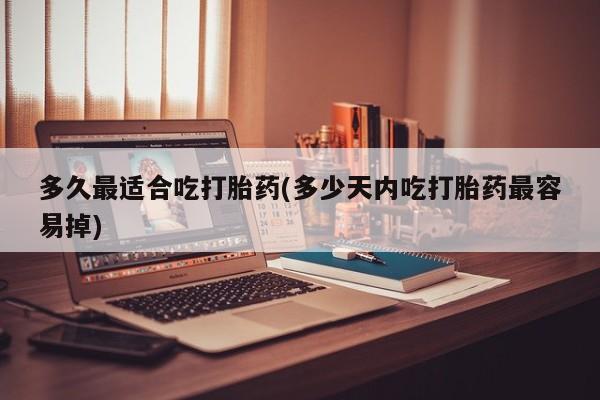 网上购买打胎药联系方式多久最适合吃打胎药(多少天内吃打胎药最容易掉)