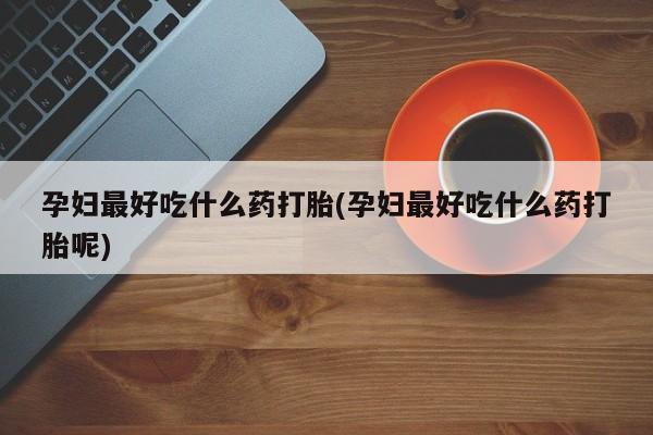 网上购买打胎药联系方式孕妇最好吃什么药打胎(孕妇最好吃什么药打胎呢)