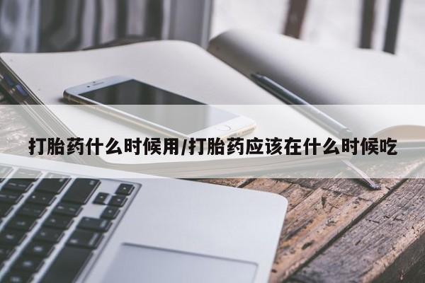 网上购买打胎药联系方式打胎药什么时候用/打胎药应该在什么时候吃