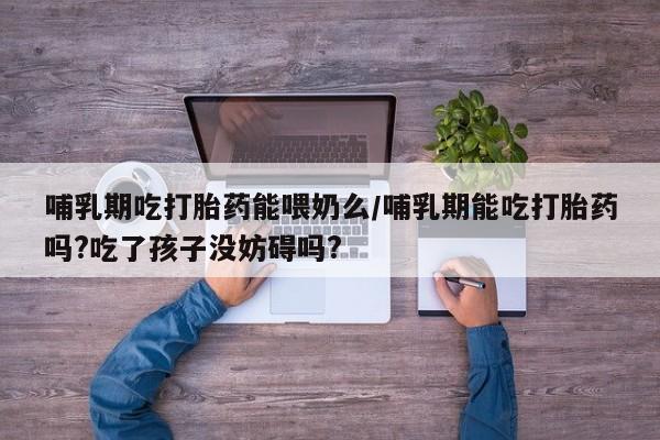 网上购买打胎药联系方式哺乳期吃打胎药能喂奶么/哺乳期能吃打胎药吗?吃了孩子没妨碍吗?