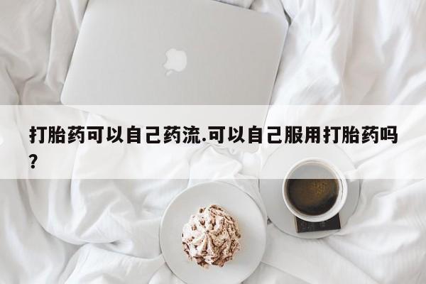 网上购买打胎药联系方式打胎药可以自己药流.可以自己服用打胎药吗?