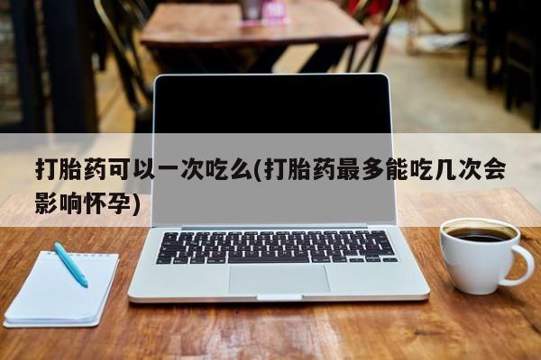 网上购买打胎药联系方式打胎药可以一次吃么(打胎药最多能吃几次会影响怀孕)