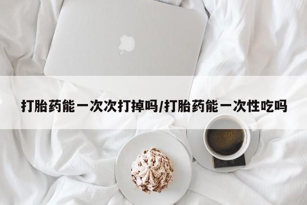 网上购买打胎药联系方式打胎药能一次次打掉吗/打胎药能一次性吃吗