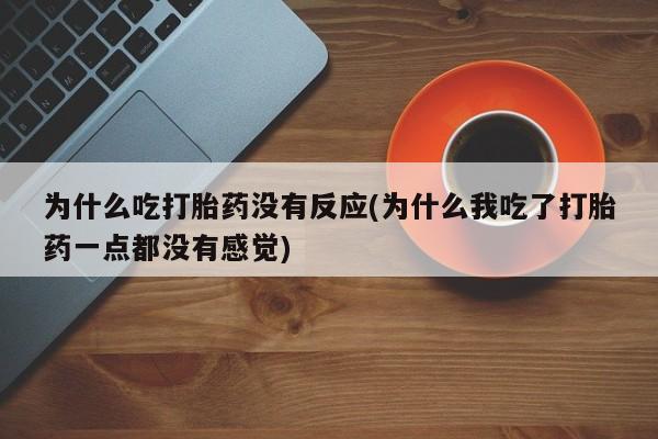 网上购买打胎药联系方式为什么吃打胎药没有反应(为什么我吃了打胎药一点都没有感觉)