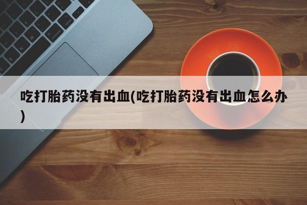 网上购买打胎药联系方式吃打胎药没有出血(吃打胎药没有出血怎么办)