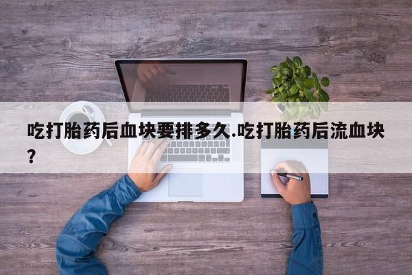 网上购买打胎药联系方式吃打胎药后血块要排多久.吃打胎药后流血块?