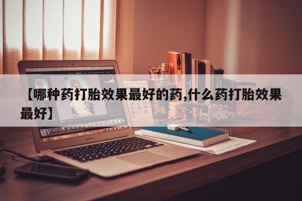 网上购买打胎药联系方式【哪种药打胎效果最好的药,什么药打胎效果最好】