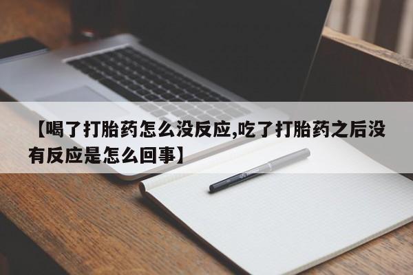 网上购买打胎药联系方式【喝了打胎药怎么没反应,吃了打胎药之后没有反应是怎么回事】