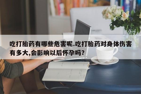 网上购买打胎药联系方式吃打胎药有哪些危害呢.吃打胎药对身体伤害有多大,会影响以后怀孕吗？