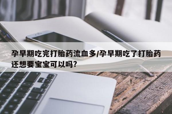网上购买打胎药联系方式孕早期吃完打胎药流血多/孕早期吃了打胎药还想要宝宝可以吗?