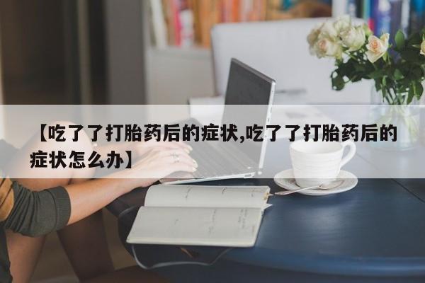 网上购买打胎药联系方式【吃了了打胎药后的症状,吃了了打胎药后的症状怎么办】